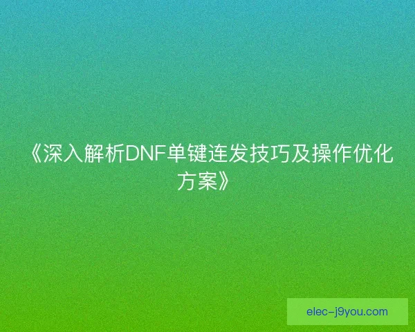 《深入解析DNF单键连发技巧及操作优化方案》