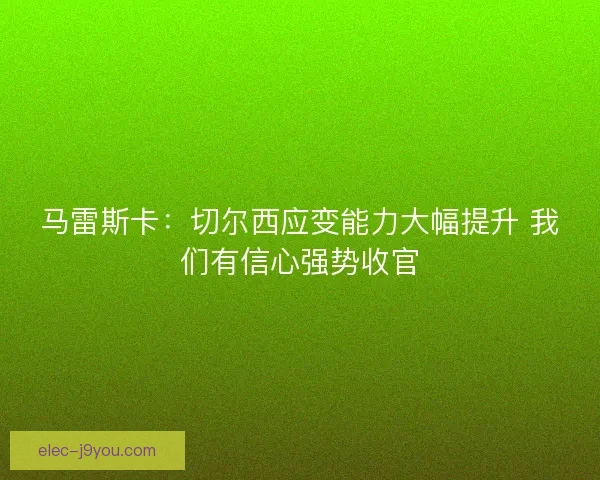 马雷斯卡：切尔西应变能力大幅提升 我们有信心强势收官