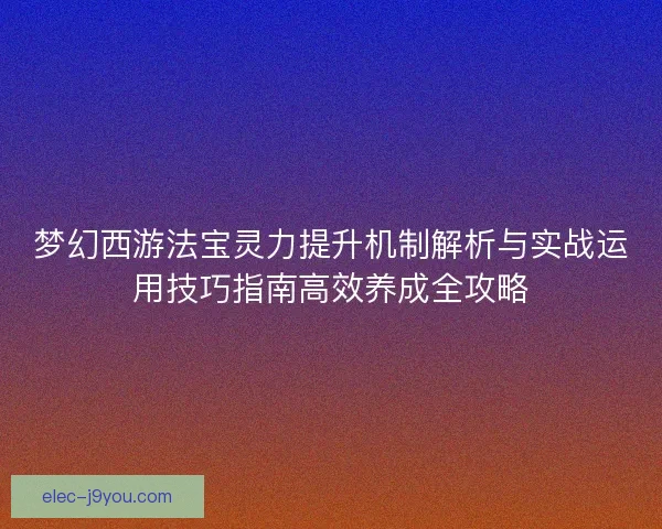 梦幻西游法宝灵力提升机制解析与实战运用技巧指南高效养成全攻略