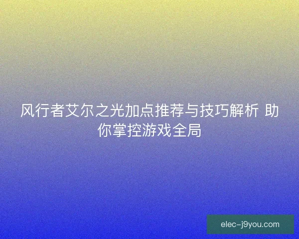 风行者艾尔之光加点推荐与技巧解析 助你掌控游戏全局