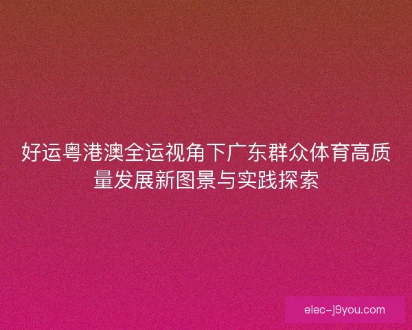 好运粤港澳全运视角下广东群众体育高质量发展新图景与实践探索
