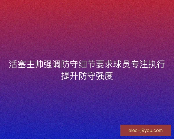活塞主帅强调防守细节要求球员专注执行提升防守强度